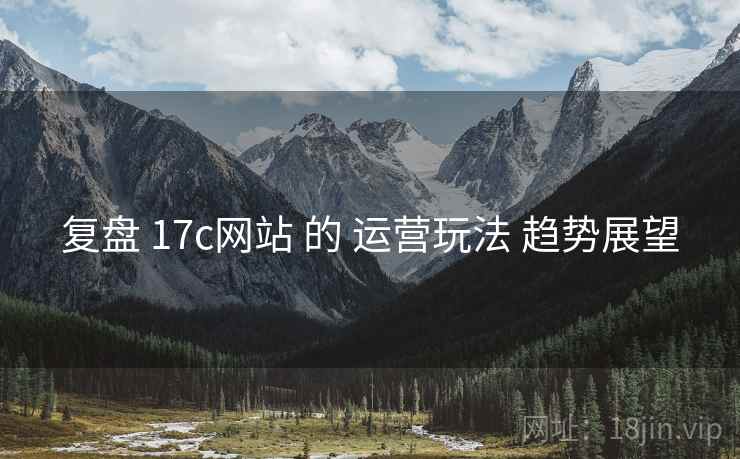 复盘 17c网站 的 运营玩法 趋势展望  第1张
