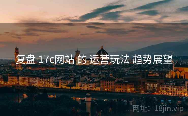 复盘 17c网站 的 运营玩法 趋势展望  第2张
