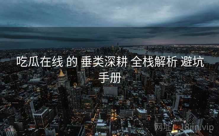 吃瓜在线 的 垂类深耕 全栈解析 避坑手册  第2张