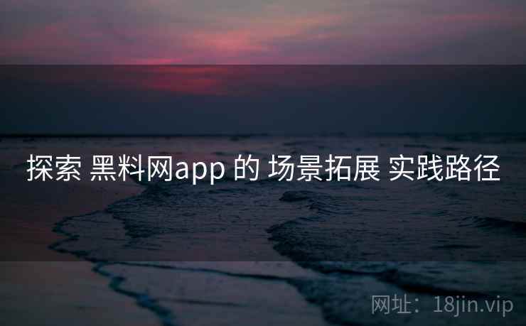 探索 黑料网app 的 场景拓展 实践路径  第2张