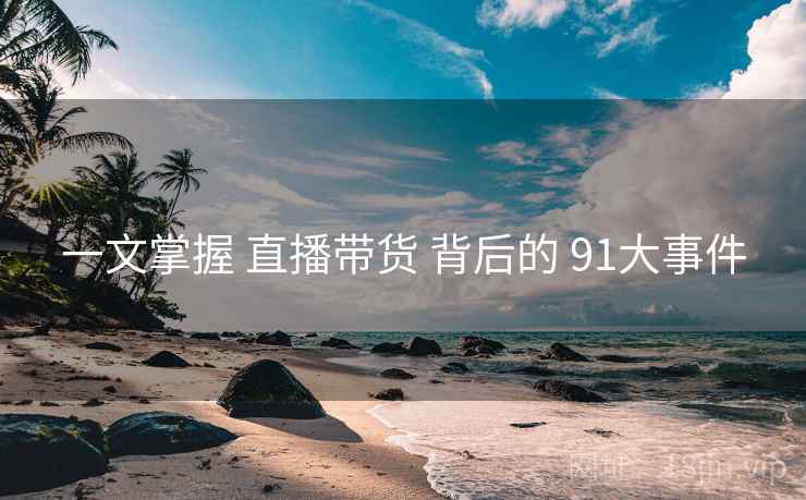 一文掌握 直播带货 背后的 91大事件  第1张