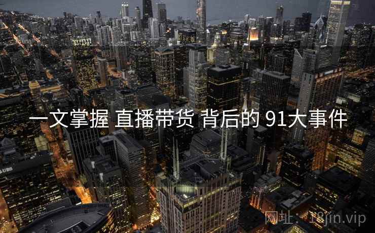 一文掌握 直播带货 背后的 91大事件  第2张