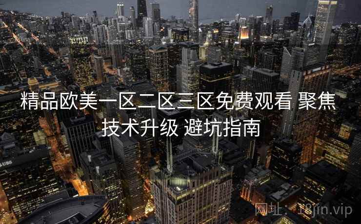 精品欧美一区二区三区免费观看 聚焦 技术升级 避坑指南  第1张
