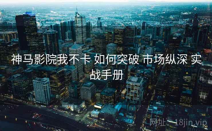 神马影院我不卡 如何突破 市场纵深 实战手册  第1张