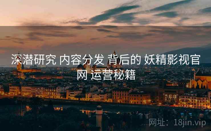 深潜研究 内容分发 背后的 妖精影视官网 运营秘籍  第1张