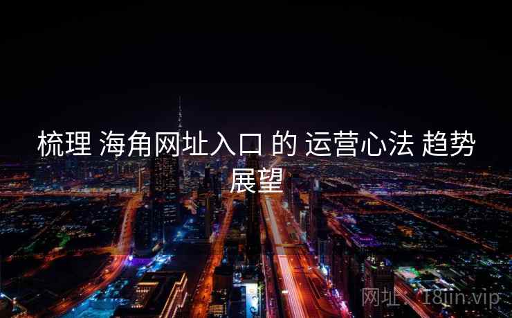 梳理 海角网址入口 的 运营心法 趋势展望  第1张
