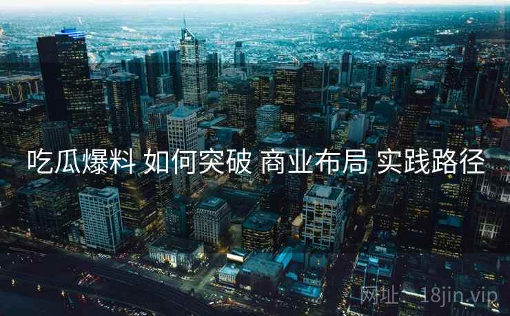 吃瓜爆料 如何突破 商业布局 实践路径  第2张