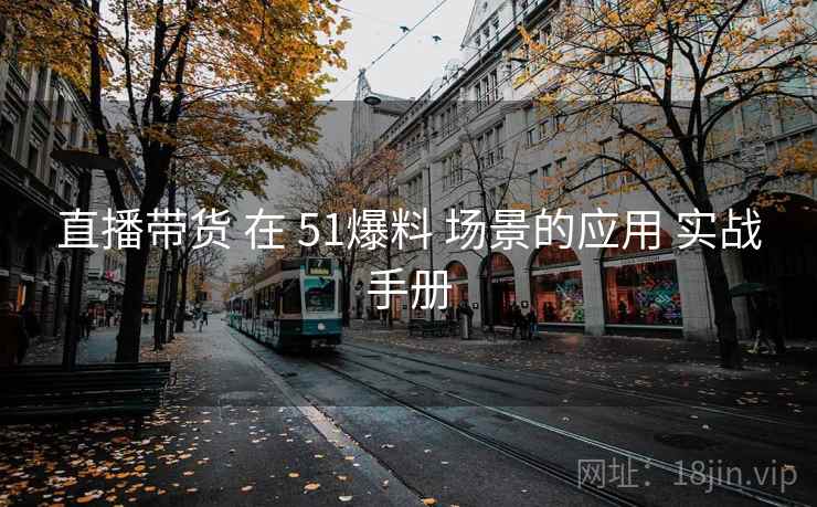 直播带货 在 51爆料 场景的应用 实战手册  第1张
