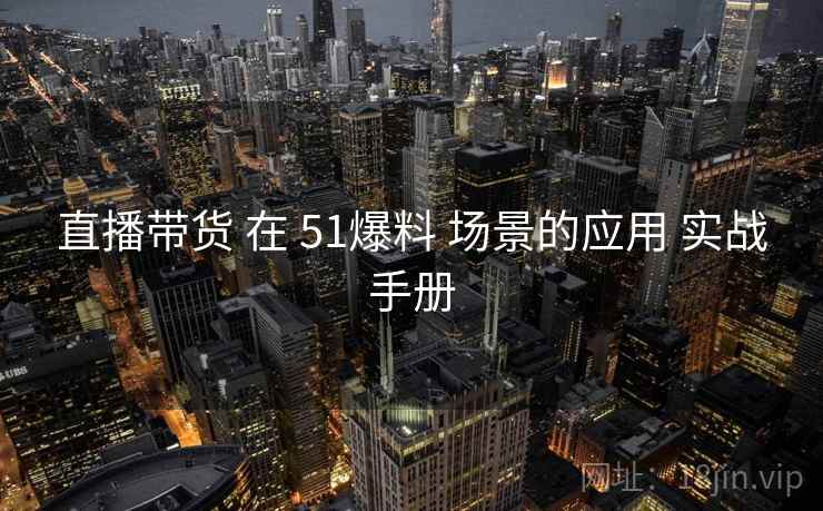 直播带货 在 51爆料 场景的应用 实战手册  第2张