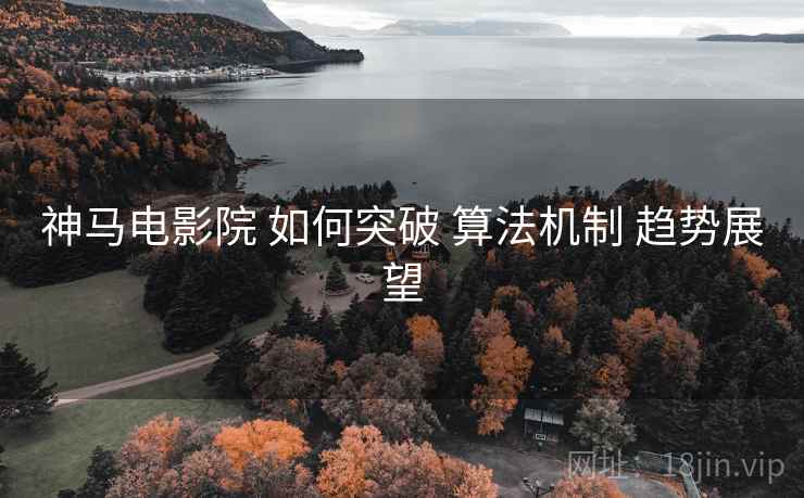 神马电影院 如何突破 算法机制 趋势展望  第1张