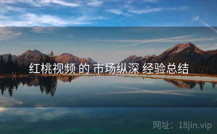 红桃视频 的 市场纵深 经验总结  第2张