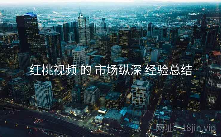 红桃视频 的 市场纵深 经验总结  第1张