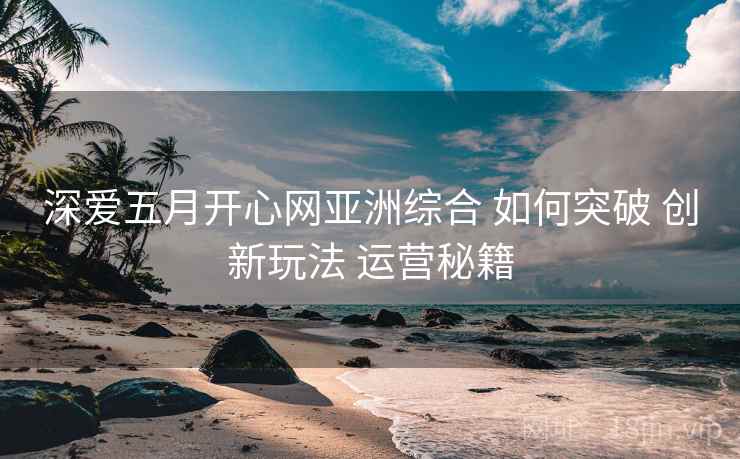 深爱五月开心网亚洲综合 如何突破 创新玩法 运营秘籍  第2张