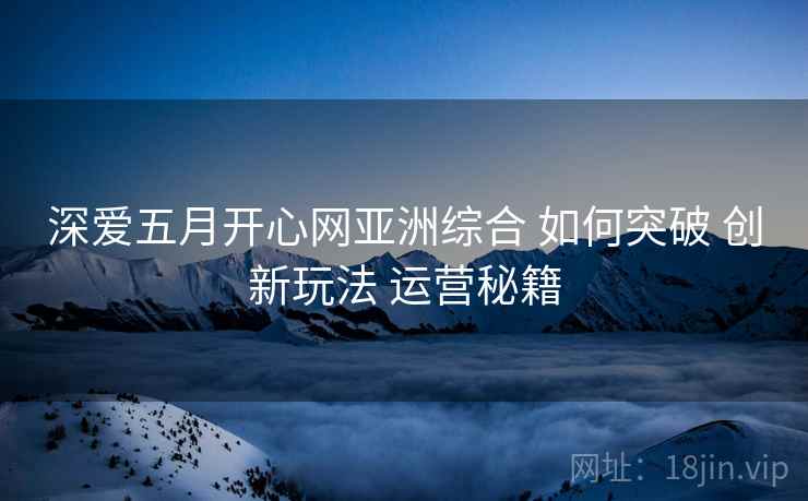 深爱五月开心网亚洲综合 如何突破 创新玩法 运营秘籍  第1张