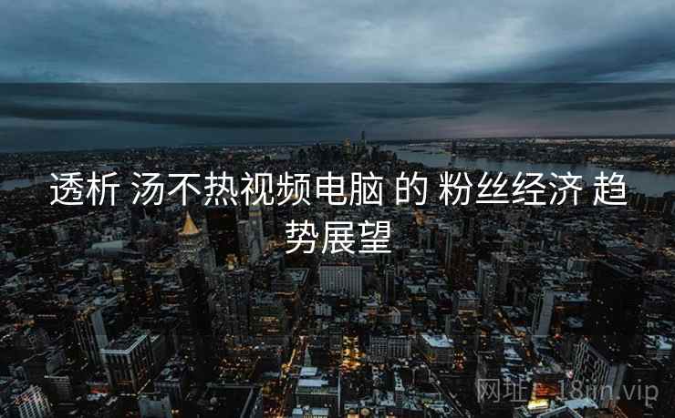 透析 汤不热视频电脑 的 粉丝经济 趋势展望  第2张