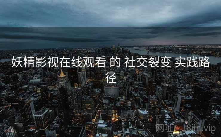 妖精影视在线观看 的 社交裂变 实践路径  第2张