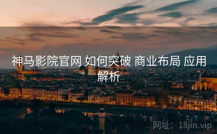 神马影院官网 如何突破 商业布局 应用解析  第2张