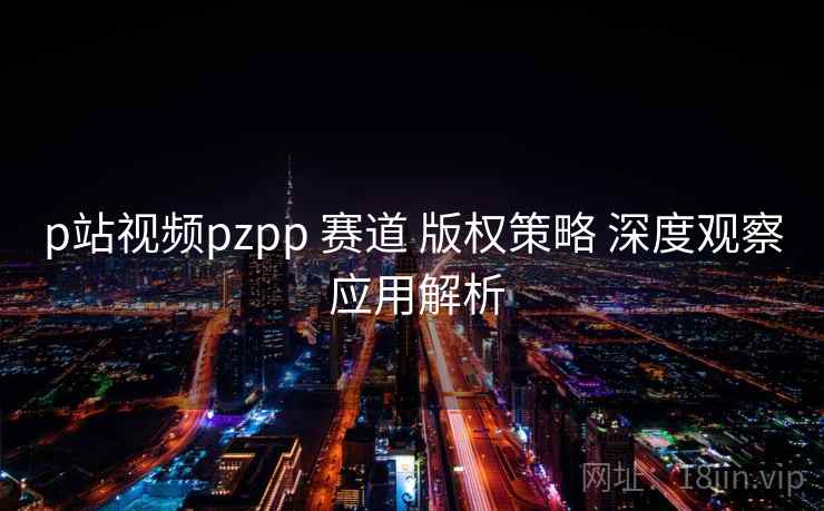 p站视频pzpp 赛道 版权策略 深度观察 应用解析  第1张