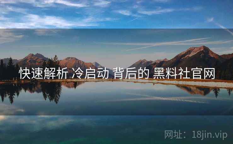 快速解析 冷启动 背后的 黑料社官网  第1张