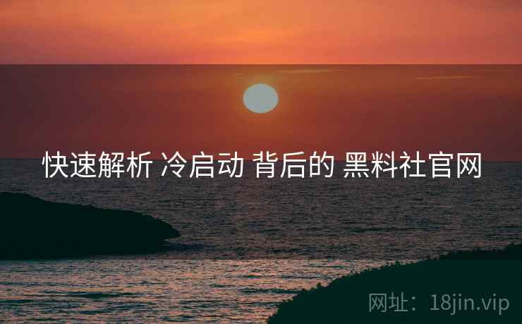 快速解析 冷启动 背后的 黑料社官网  第2张