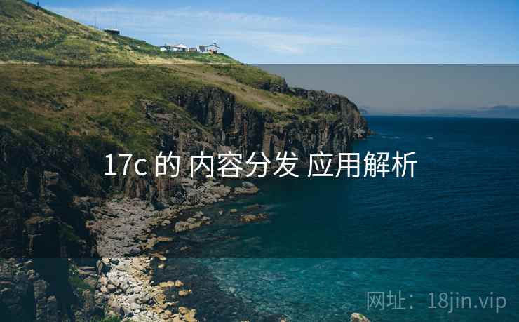 17c 的 内容分发 应用解析  第1张