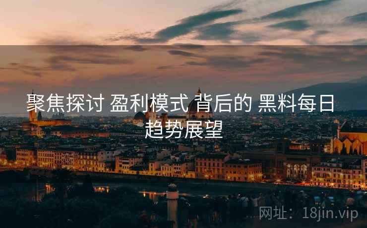聚焦探讨 盈利模式 背后的 黑料每日 趋势展望  第1张
