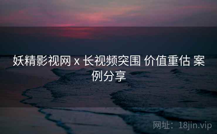 妖精影视网 x 长视频突围 价值重估 案例分享  第2张