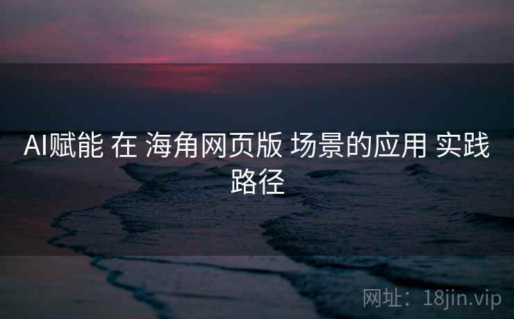 AI赋能 在 海角网页版 场景的应用 实践路径  第2张
