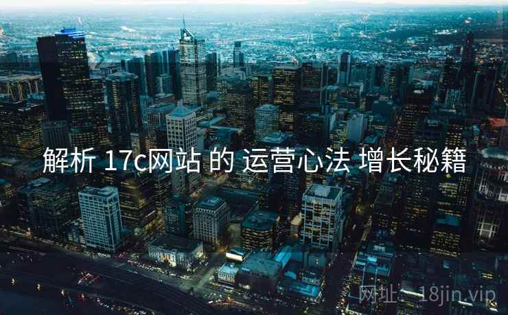 解析 17c网站 的 运营心法 增长秘籍  第2张