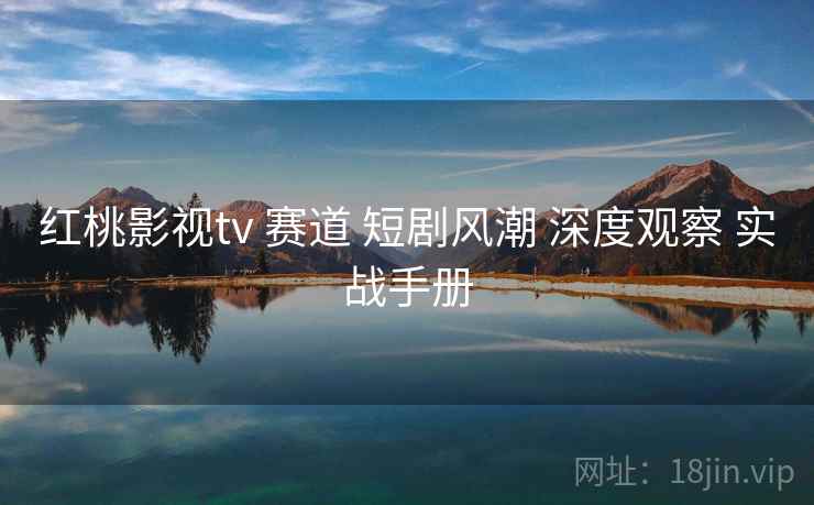 红桃影视tv 赛道 短剧风潮 深度观察 实战手册  第1张