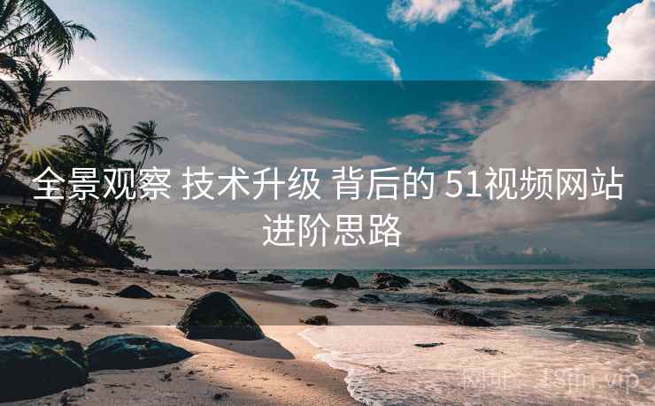全景观察 技术升级 背后的 51视频网站 进阶思路  第2张