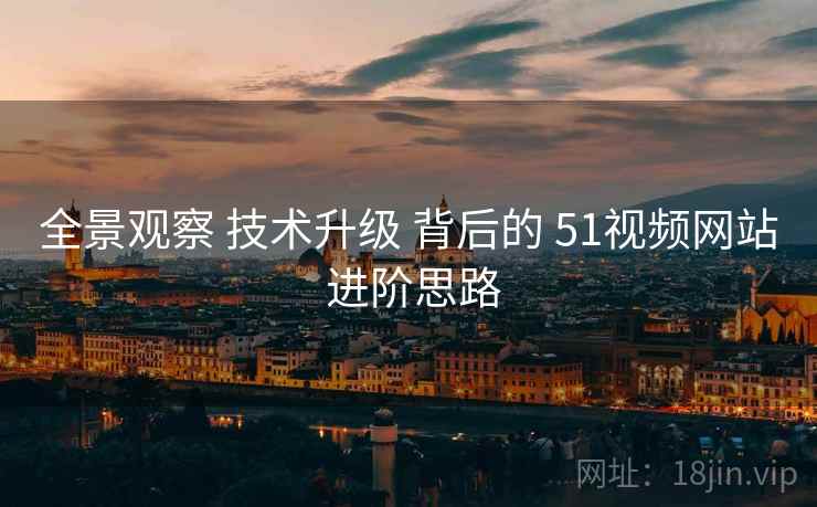 全景观察 技术升级 背后的 51视频网站 进阶思路  第1张