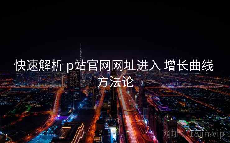 快速解析 p站官网网址进入 增长曲线 方法论  第2张