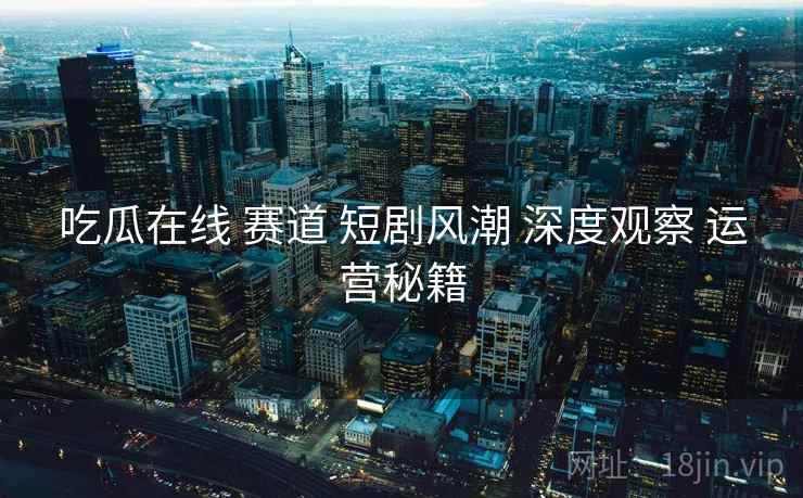 吃瓜在线 赛道 短剧风潮 深度观察 运营秘籍  第2张