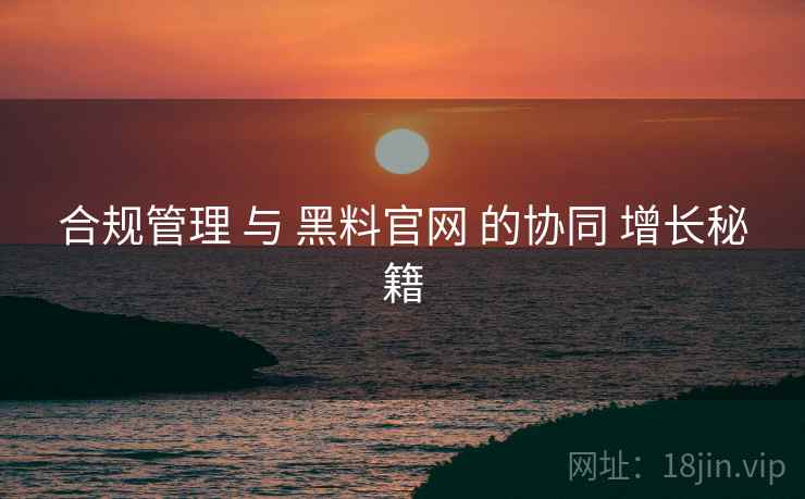 合规管理 与 黑料官网 的协同 增长秘籍  第2张