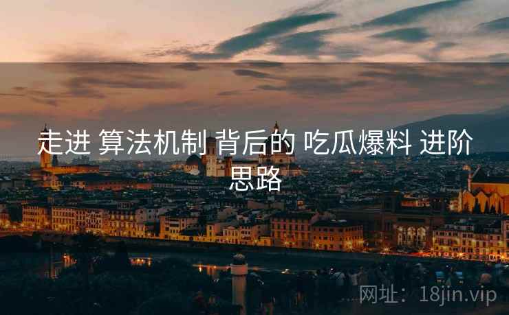 走进 算法机制 背后的 吃瓜爆料 进阶思路  第1张